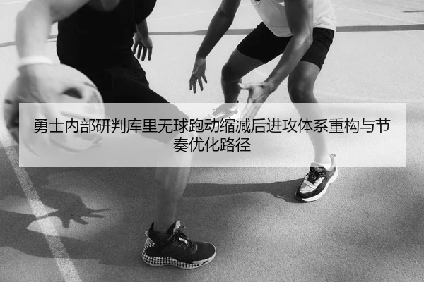 勇士内部研判库里无球跑动缩减后进攻体系重构与节奏优化路径